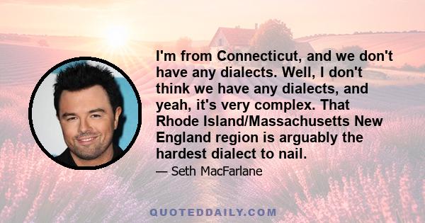 I'm from Connecticut, and we don't have any dialects. Well, I don't think we have any dialects, and yeah, it's very complex. That Rhode Island/Massachusetts New England region is arguably the hardest dialect to nail.