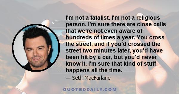 I'm not a fatalist. I'm not a religious person. I'm sure there are close calls that we're not even aware of hundreds of times a year. You cross the street, and if you'd crossed the street two minutes later, you'd have