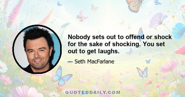 Nobody sets out to offend or shock for the sake of shocking. You set out to get laughs.