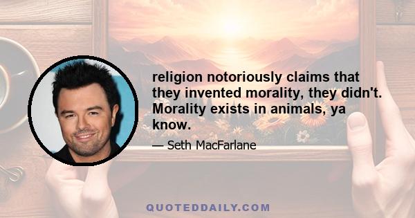 religion notoriously claims that they invented morality, they didn't. Morality exists in animals, ya know.