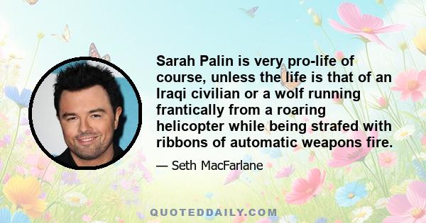 Sarah Palin is very pro-life of course, unless the life is that of an Iraqi civilian or a wolf running frantically from a roaring helicopter while being strafed with ribbons of automatic weapons fire.