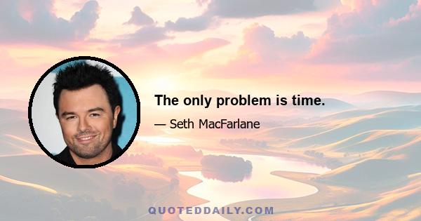 The only problem is time.