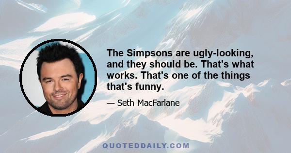 The Simpsons are ugly-looking, and they should be. That's what works. That's one of the things that's funny.