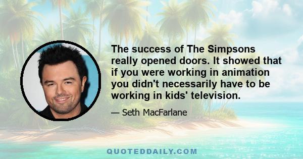 The success of The Simpsons really opened doors. It showed that if you were working in animation you didn't necessarily have to be working in kids' television.