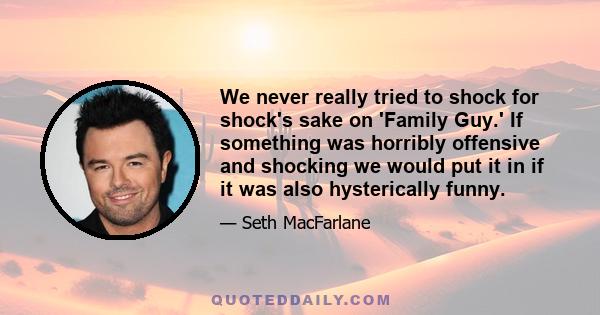 We never really tried to shock for shock's sake on 'Family Guy.' If something was horribly offensive and shocking we would put it in if it was also hysterically funny.