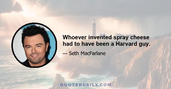 Whoever invented spray cheese had to have been a Harvard guy.