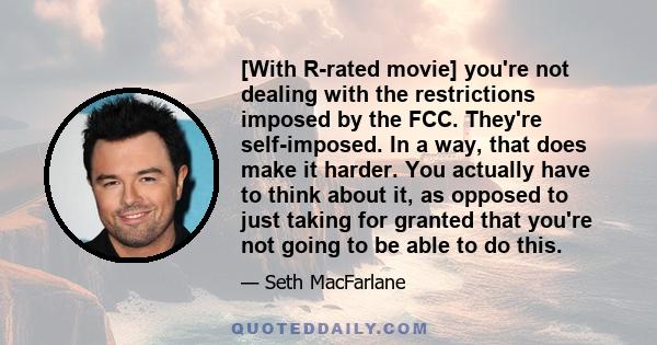 [With R-rated movie] you're not dealing with the restrictions imposed by the FCC. They're self-imposed. In a way, that does make it harder. You actually have to think about it, as opposed to just taking for granted that 