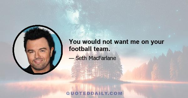 You would not want me on your football team.