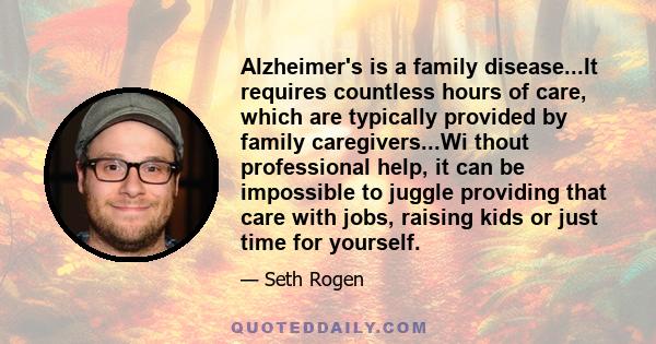 Alzheimer's is a family disease...It requires countless hours of care, which are typically provided by family caregivers...Wi thout professional help, it can be impossible to juggle providing that care with jobs,