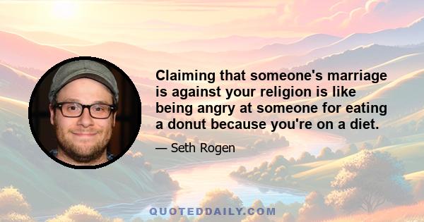 Claiming that someone's marriage is against your religion is like being angry at someone for eating a donut because you're on a diet.