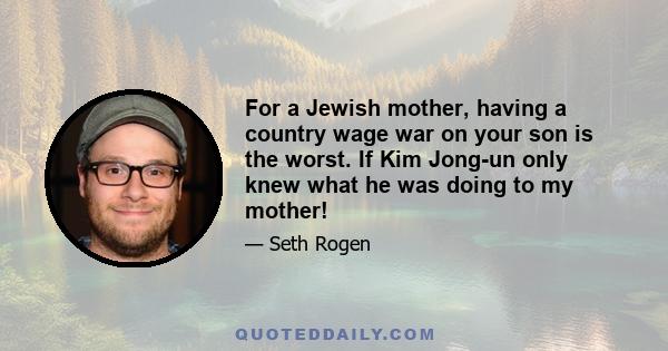 For a Jewish mother, having a country wage war on your son is the worst. If Kim Jong-un only knew what he was doing to my mother!