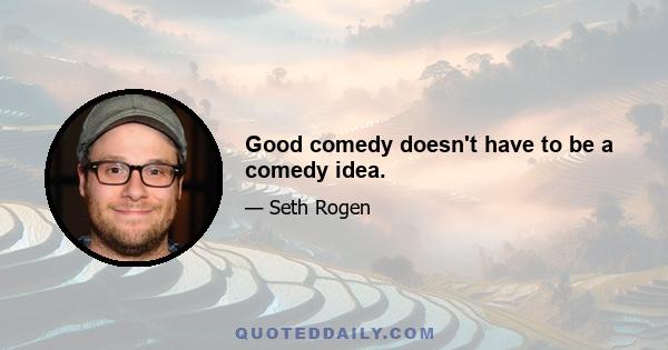 Good comedy doesn't have to be a comedy idea.