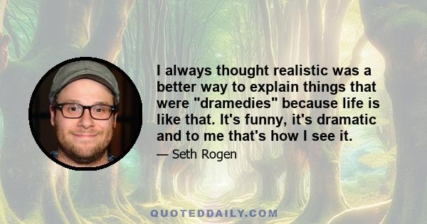 I always thought realistic was a better way to explain things that were dramedies because life is like that. It's funny, it's dramatic and to me that's how I see it.