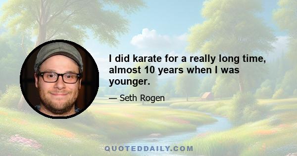 I did karate for a really long time, almost 10 years when I was younger.