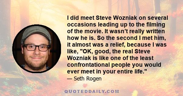 I did meet Steve Wozniak on several occasions leading up to the filming of the movie. It wasn’t really written how he is. So the second I met him, it almost was a relief, because I was like, OK, good, the real Steve