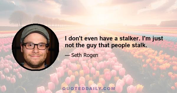 I don't even have a stalker. I'm just not the guy that people stalk.