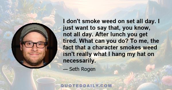 I don't smoke weed on set all day. I just want to say that, you know, not all day. After lunch you get tired. What can you do? To me, the fact that a character smokes weed isn't really what I hang my hat on necessarily.