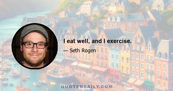 I eat well, and I exercise.