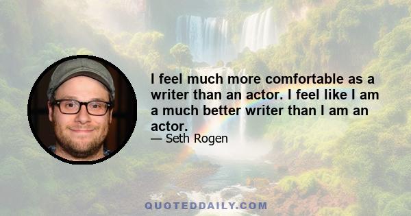 I feel much more comfortable as a writer than an actor. I feel like I am a much better writer than I am an actor.