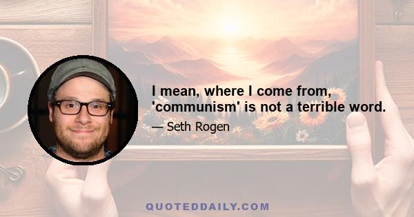 I mean, where I come from, 'communism' is not a terrible word.