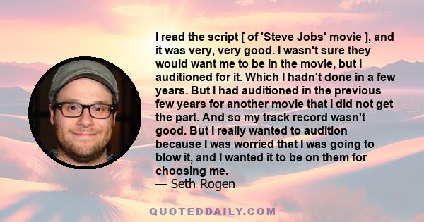 I read the script [ of 'Steve Jobs' movie ], and it was very, very good. I wasn't sure they would want me to be in the movie, but I auditioned for it. Which I hadn't done in a few years. But I had auditioned in the