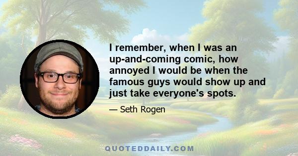 I remember, when I was an up-and-coming comic, how annoyed I would be when the famous guys would show up and just take everyone's spots.