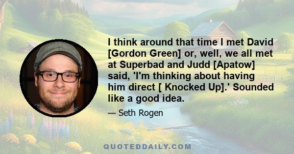 I think around that time I met David [Gordon Green] or, well, we all met at Superbad and Judd [Apatow] said, 'I'm thinking about having him direct [ Knocked Up].' Sounded like a good idea.