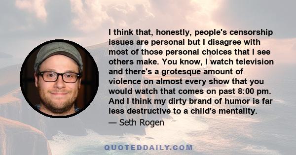 I think that, honestly, people's censorship issues are personal but I disagree with most of those personal choices that I see others make. You know, I watch television and there's a grotesque amount of violence on