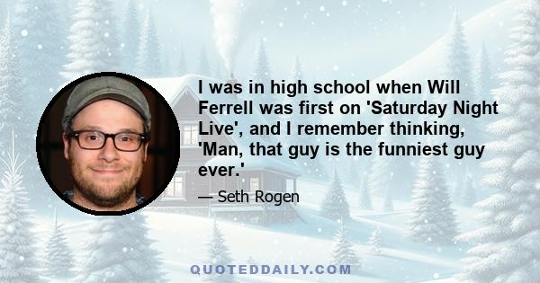 I was in high school when Will Ferrell was first on 'Saturday Night Live', and I remember thinking, 'Man, that guy is the funniest guy ever.'