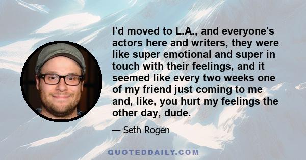 I'd moved to L.A., and everyone's actors here and writers, they were like super emotional and super in touch with their feelings, and it seemed like every two weeks one of my friend just coming to me and, like, you hurt 