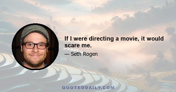 If I were directing a movie, it would scare me.