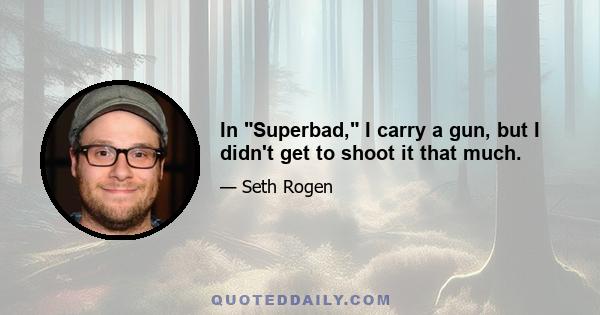 In Superbad, I carry a gun, but I didn't get to shoot it that much.