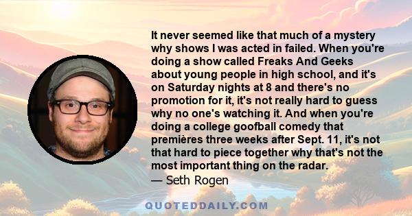 It never seemed like that much of a mystery why shows I was acted in failed. When you're doing a show called Freaks And Geeks about young people in high school, and it's on Saturday nights at 8 and there's no promotion