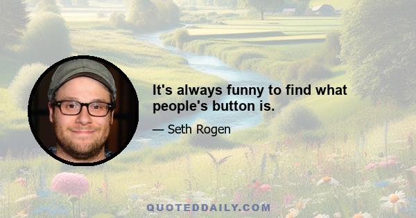 It's always funny to find what people's button is.