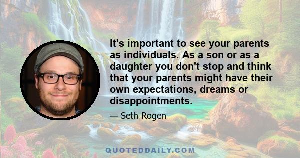 It's important to see your parents as individuals. As a son or as a daughter you don't stop and think that your parents might have their own expectations, dreams or disappointments.