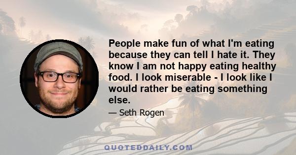 People make fun of what I'm eating because they can tell I hate it. They know I am not happy eating healthy food. I look miserable - I look like I would rather be eating something else.