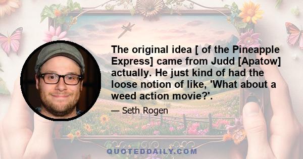 The original idea [ of the Pineapple Express] came from Judd [Apatow] actually. He just kind of had the loose notion of like, 'What about a weed action movie?'.