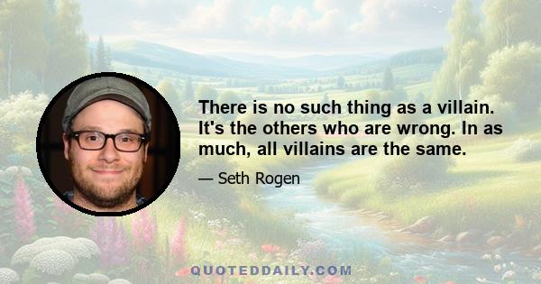 There is no such thing as a villain. It's the others who are wrong. In as much, all villains are the same.