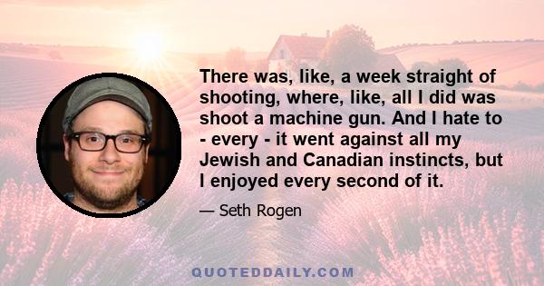 There was, like, a week straight of shooting, where, like, all I did was shoot a machine gun. And I hate to - every - it went against all my Jewish and Canadian instincts, but I enjoyed every second of it.