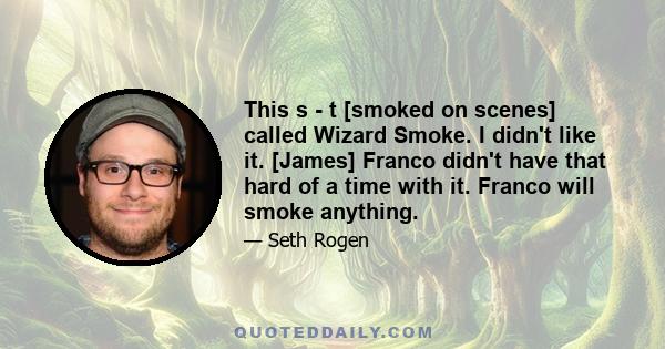 This s - t [smoked on scenes] called Wizard Smoke. I didn't like it. [James] Franco didn't have that hard of a time with it. Franco will smoke anything.