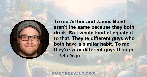 To me Arthur and James Bond aren't the same because they both drink. So I would kind of equate it to that. They're different guys who both have a similar habit. To me they're very different guys though.