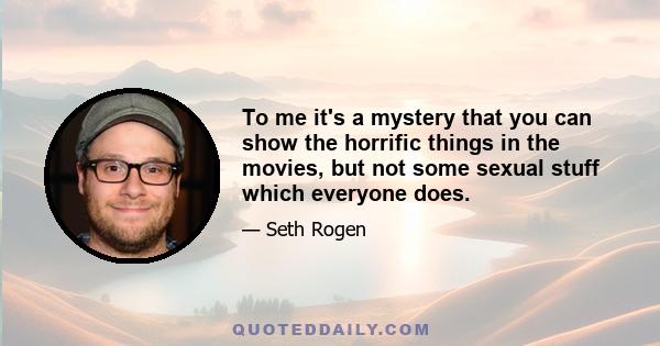 To me it's a mystery that you can show the horrific things in the movies, but not some sexual stuff which everyone does.