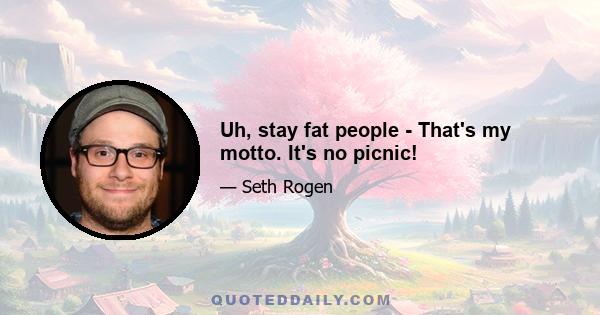 Uh, stay fat people - That's my motto. It's no picnic!