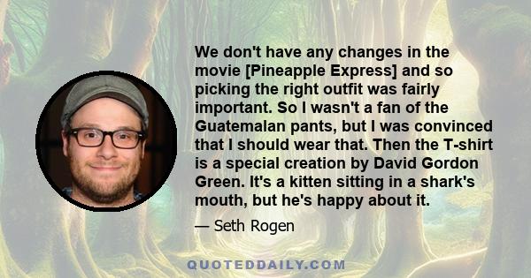 We don't have any changes in the movie [Pineapple Express] and so picking the right outfit was fairly important. So I wasn't a fan of the Guatemalan pants, but I was convinced that I should wear that. Then the T-shirt