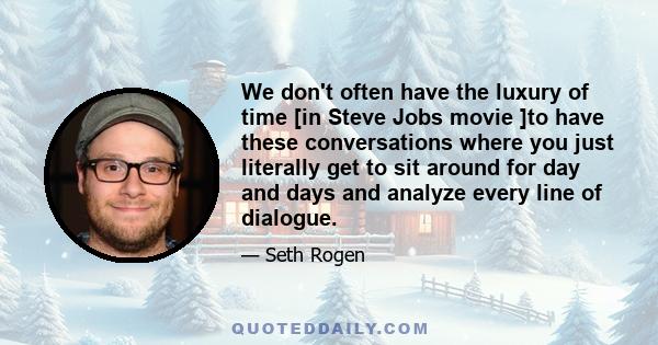 We don't often have the luxury of time [in Steve Jobs movie ]to have these conversations where you just literally get to sit around for day and days and analyze every line of dialogue.