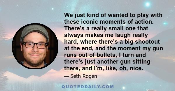 We just kind of wanted to play with these iconic moments of action. There's a really small one that always makes me laugh really hard, where there's a big shootout at the end, and the moment my gun runs out of bullets,