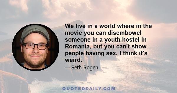 We live in a world where in the movie you can disembowel someone in a youth hostel in Romania, but you can't show people having sex. I think it's weird.