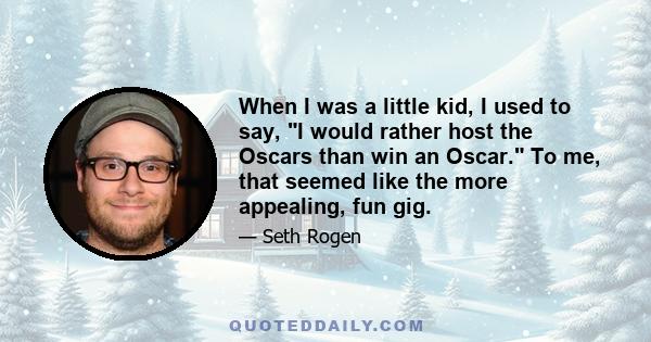 When I was a little kid, I used to say, I would rather host the Oscars than win an Oscar. To me, that seemed like the more appealing, fun gig.