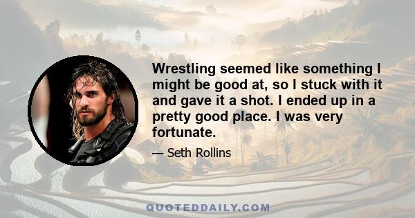 Wrestling seemed like something I might be good at, so I stuck with it and gave it a shot. I ended up in a pretty good place. I was very fortunate.