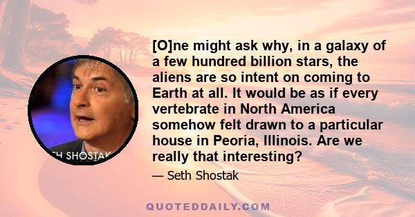 [O]ne might ask why, in a galaxy of a few hundred billion stars, the aliens are so intent on coming to Earth at all. It would be as if every vertebrate in North America somehow felt drawn to a particular house in